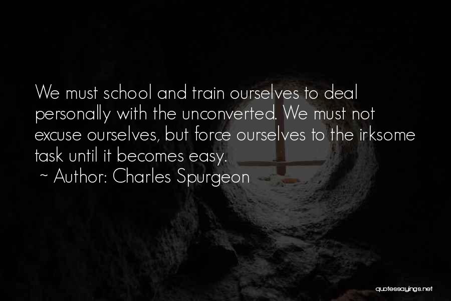 Charles Spurgeon Quotes: We Must School And Train Ourselves To Deal Personally With The Unconverted. We Must Not Excuse Ourselves, But Force Ourselves