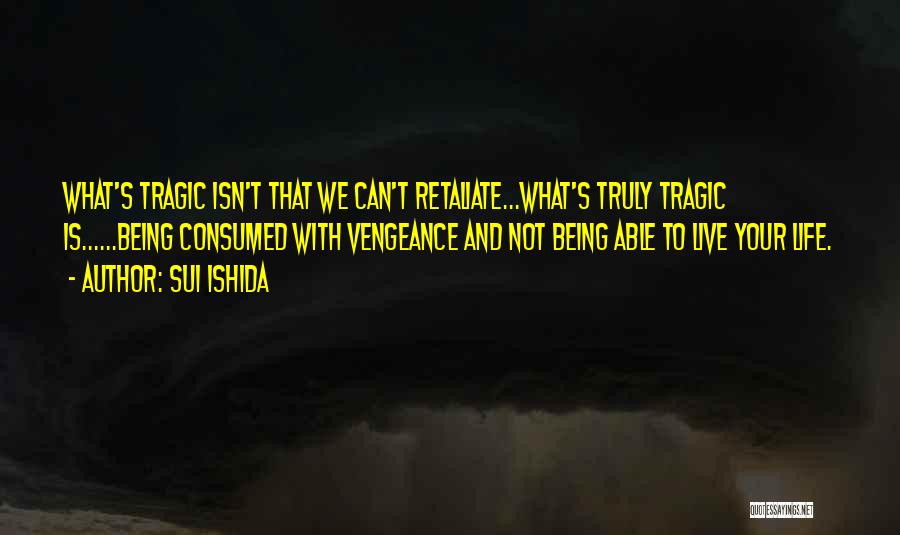 Sui Ishida Quotes: What's Tragic Isn't That We Can't Retaliate...what's Truly Tragic Is......being Consumed With Vengeance And Not Being Able To Live Your