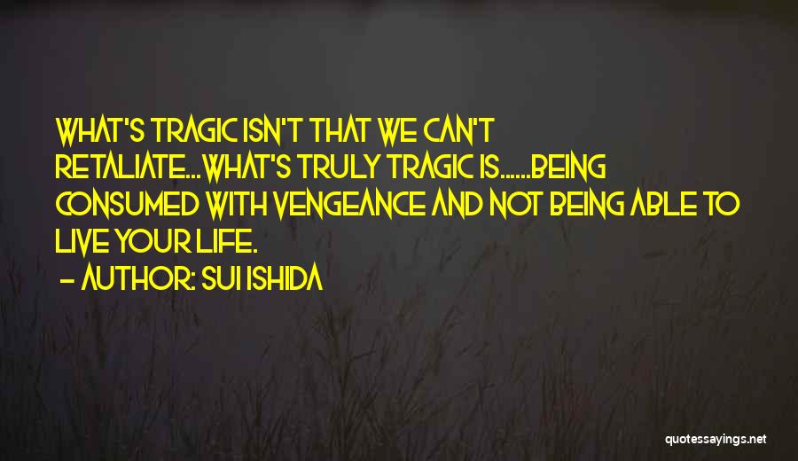Sui Ishida Quotes: What's Tragic Isn't That We Can't Retaliate...what's Truly Tragic Is......being Consumed With Vengeance And Not Being Able To Live Your