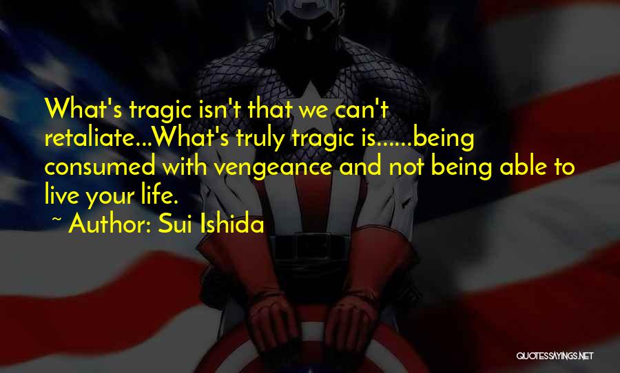 Sui Ishida Quotes: What's Tragic Isn't That We Can't Retaliate...what's Truly Tragic Is......being Consumed With Vengeance And Not Being Able To Live Your