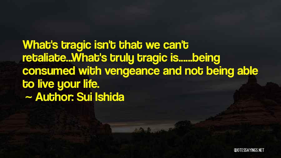 Sui Ishida Quotes: What's Tragic Isn't That We Can't Retaliate...what's Truly Tragic Is......being Consumed With Vengeance And Not Being Able To Live Your