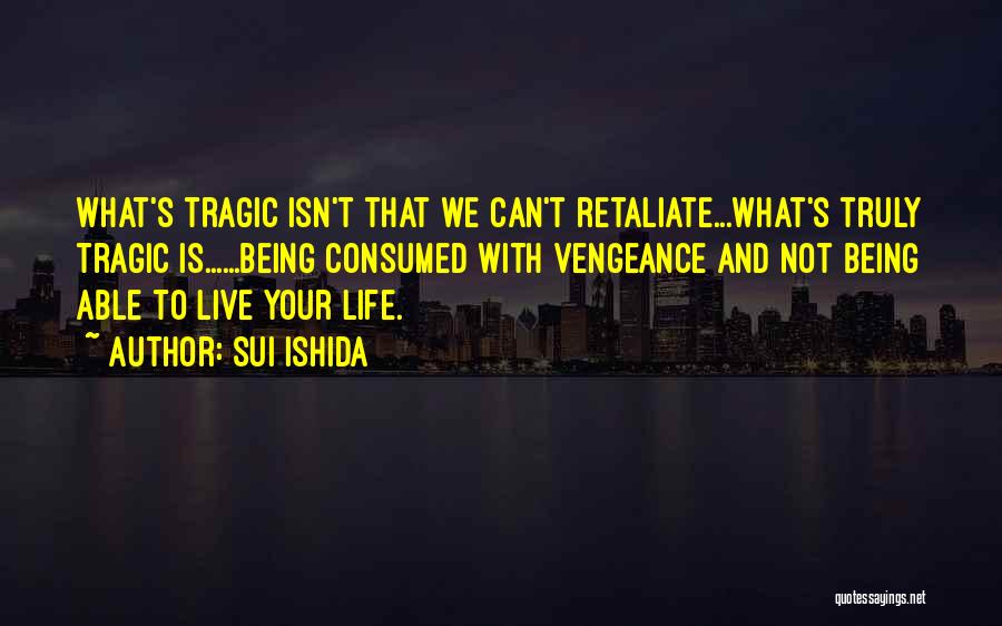 Sui Ishida Quotes: What's Tragic Isn't That We Can't Retaliate...what's Truly Tragic Is......being Consumed With Vengeance And Not Being Able To Live Your