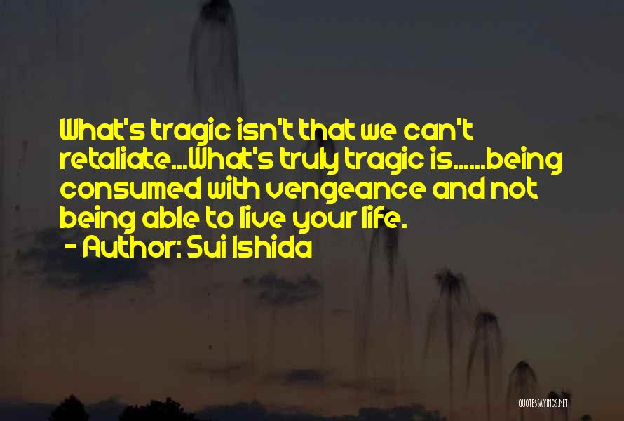 Sui Ishida Quotes: What's Tragic Isn't That We Can't Retaliate...what's Truly Tragic Is......being Consumed With Vengeance And Not Being Able To Live Your