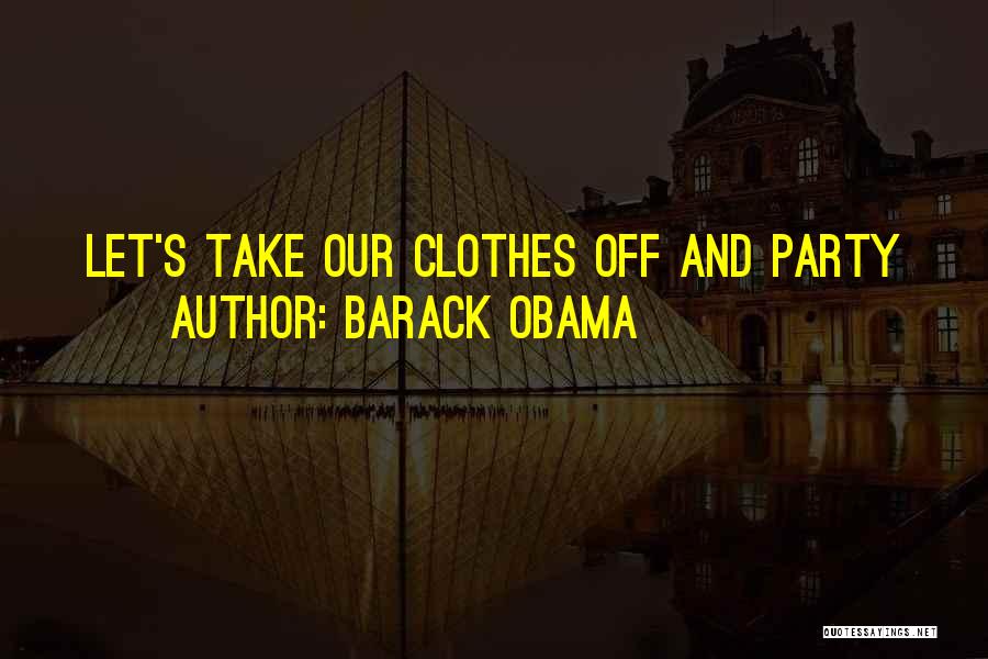 Barack Obama Quotes: Let's Take Our Clothes Off And Party