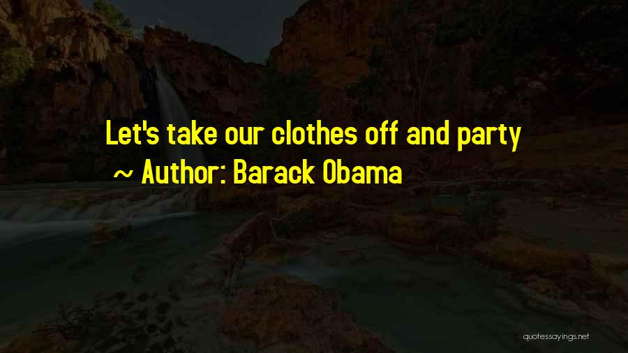 Barack Obama Quotes: Let's Take Our Clothes Off And Party