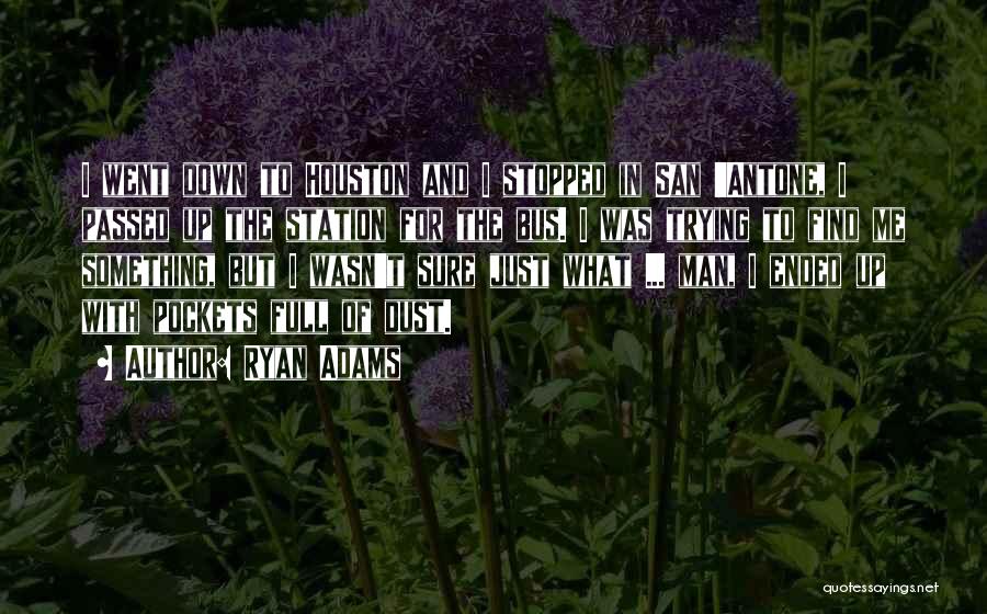 Ryan Adams Quotes: I Went Down To Houston And I Stopped In San 'antone, I Passed Up The Station For The Bus. I