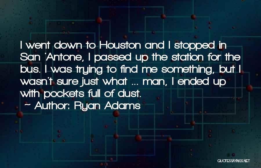 Ryan Adams Quotes: I Went Down To Houston And I Stopped In San 'antone, I Passed Up The Station For The Bus. I