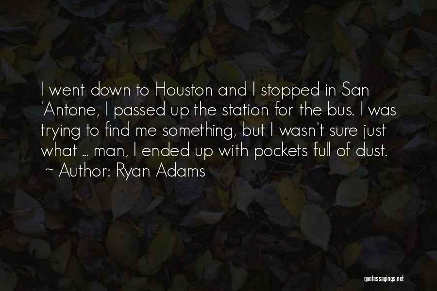 Ryan Adams Quotes: I Went Down To Houston And I Stopped In San 'antone, I Passed Up The Station For The Bus. I