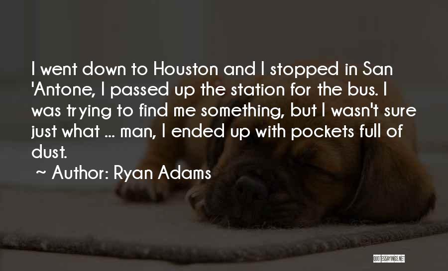 Ryan Adams Quotes: I Went Down To Houston And I Stopped In San 'antone, I Passed Up The Station For The Bus. I