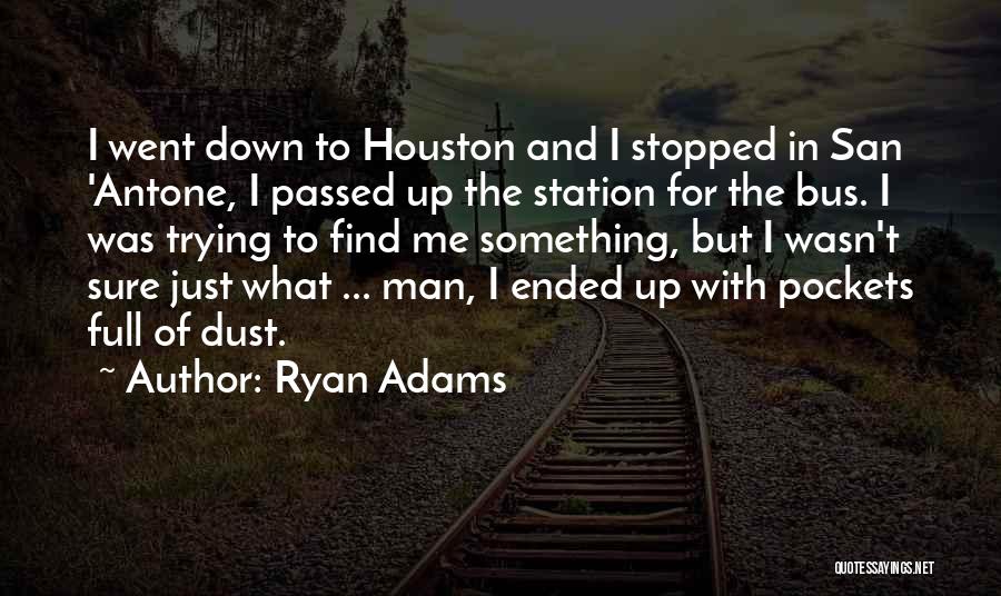 Ryan Adams Quotes: I Went Down To Houston And I Stopped In San 'antone, I Passed Up The Station For The Bus. I