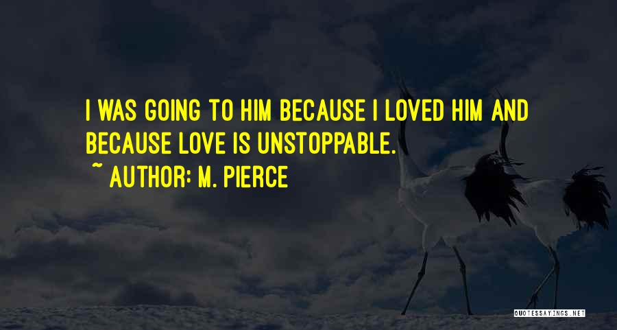 M. Pierce Quotes: I Was Going To Him Because I Loved Him And Because Love Is Unstoppable.