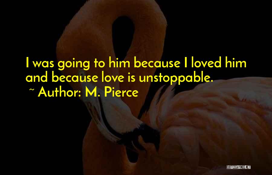 M. Pierce Quotes: I Was Going To Him Because I Loved Him And Because Love Is Unstoppable.