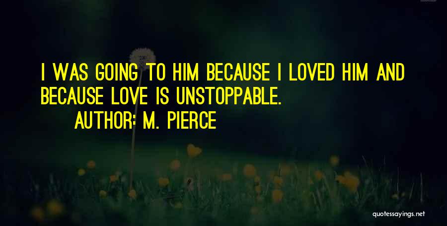 M. Pierce Quotes: I Was Going To Him Because I Loved Him And Because Love Is Unstoppable.