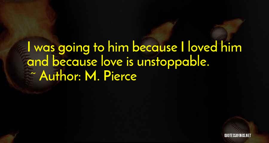 M. Pierce Quotes: I Was Going To Him Because I Loved Him And Because Love Is Unstoppable.