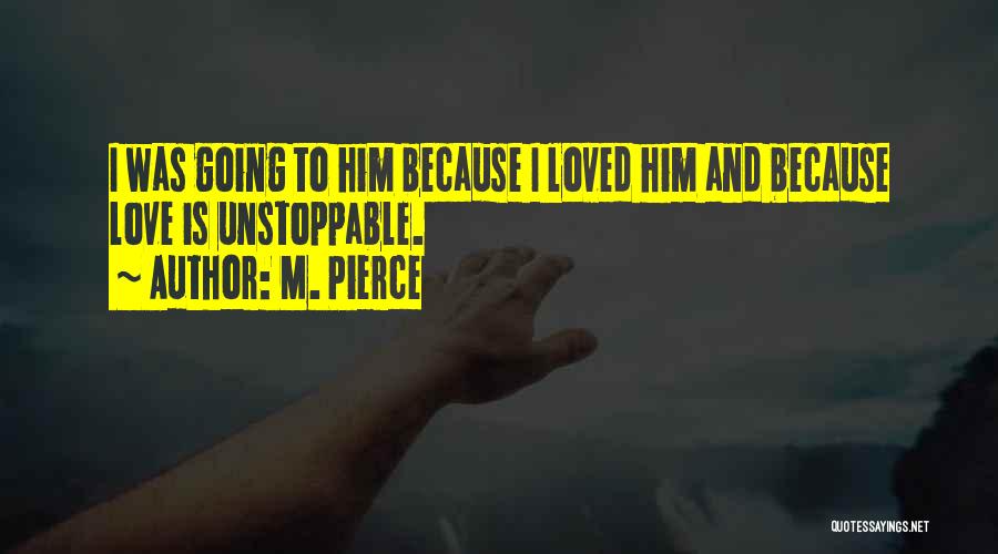 M. Pierce Quotes: I Was Going To Him Because I Loved Him And Because Love Is Unstoppable.