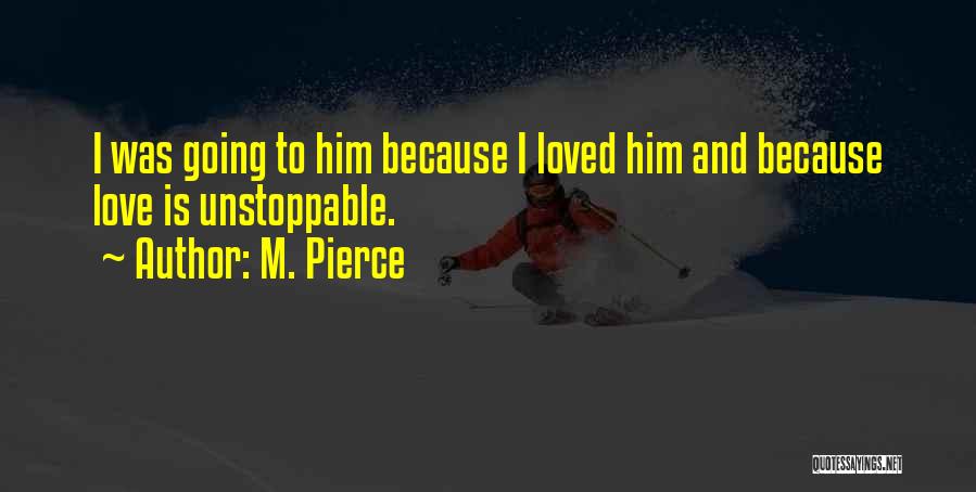 M. Pierce Quotes: I Was Going To Him Because I Loved Him And Because Love Is Unstoppable.