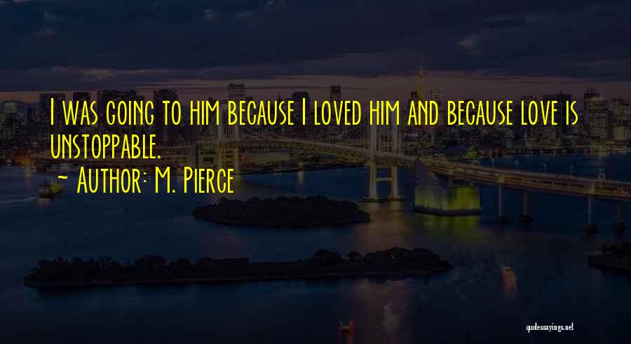 M. Pierce Quotes: I Was Going To Him Because I Loved Him And Because Love Is Unstoppable.