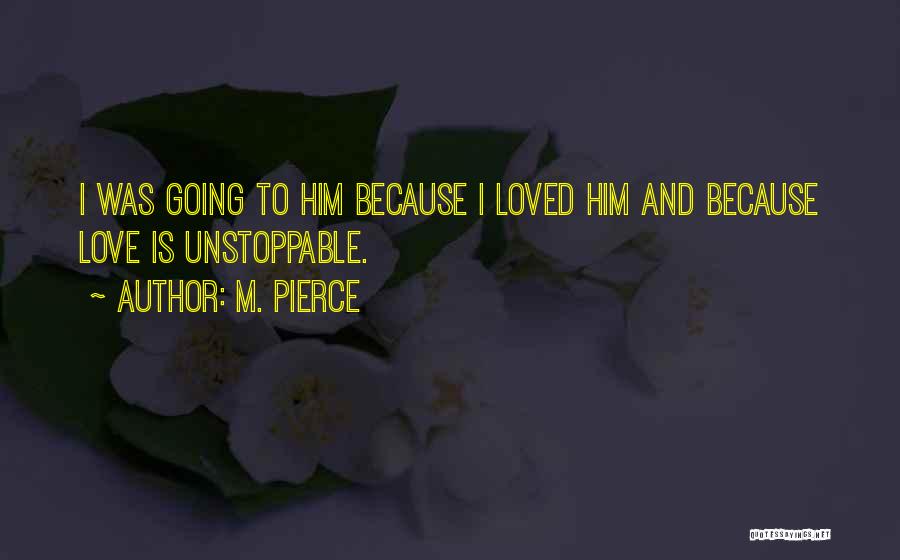 M. Pierce Quotes: I Was Going To Him Because I Loved Him And Because Love Is Unstoppable.