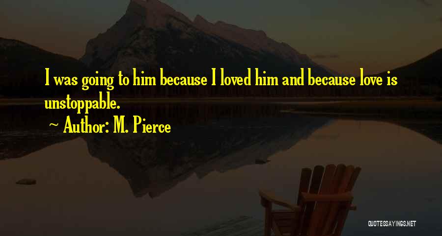 M. Pierce Quotes: I Was Going To Him Because I Loved Him And Because Love Is Unstoppable.