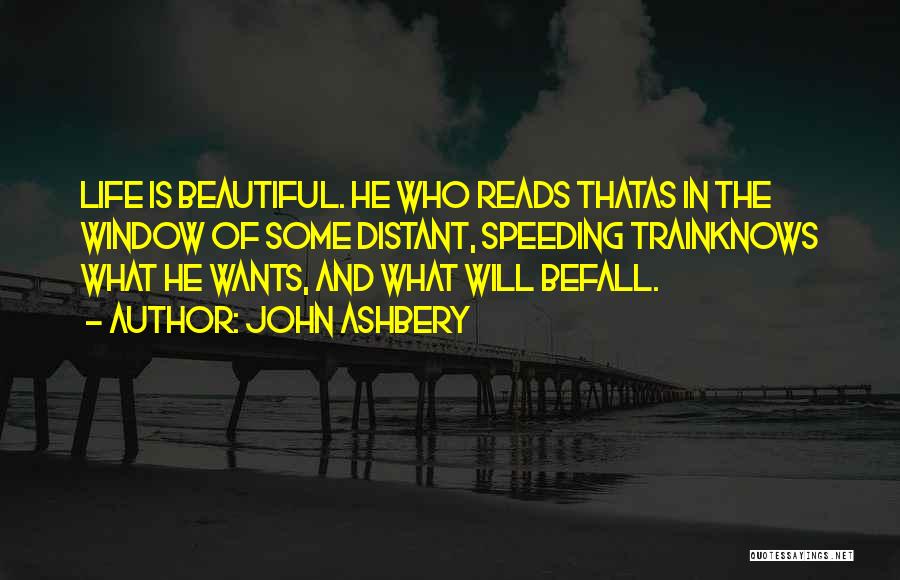 John Ashbery Quotes: Life Is Beautiful. He Who Reads Thatas In The Window Of Some Distant, Speeding Trainknows What He Wants, And What