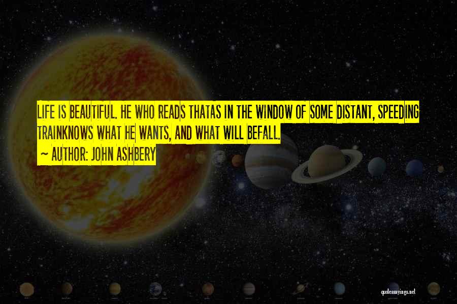 John Ashbery Quotes: Life Is Beautiful. He Who Reads Thatas In The Window Of Some Distant, Speeding Trainknows What He Wants, And What