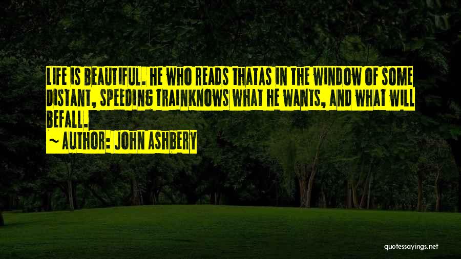 John Ashbery Quotes: Life Is Beautiful. He Who Reads Thatas In The Window Of Some Distant, Speeding Trainknows What He Wants, And What