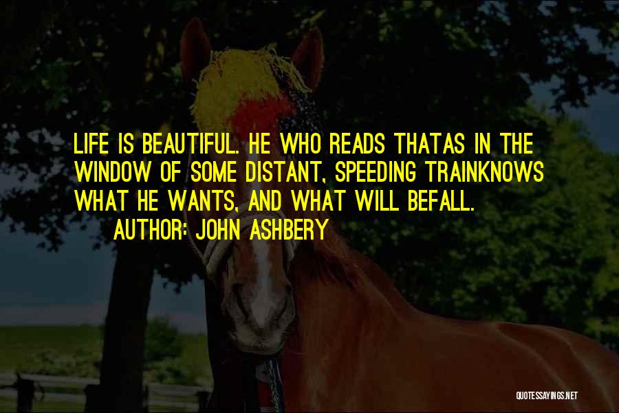 John Ashbery Quotes: Life Is Beautiful. He Who Reads Thatas In The Window Of Some Distant, Speeding Trainknows What He Wants, And What