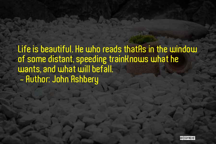 John Ashbery Quotes: Life Is Beautiful. He Who Reads Thatas In The Window Of Some Distant, Speeding Trainknows What He Wants, And What