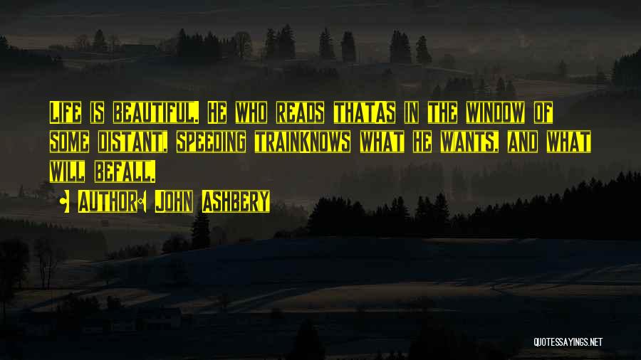 John Ashbery Quotes: Life Is Beautiful. He Who Reads Thatas In The Window Of Some Distant, Speeding Trainknows What He Wants, And What