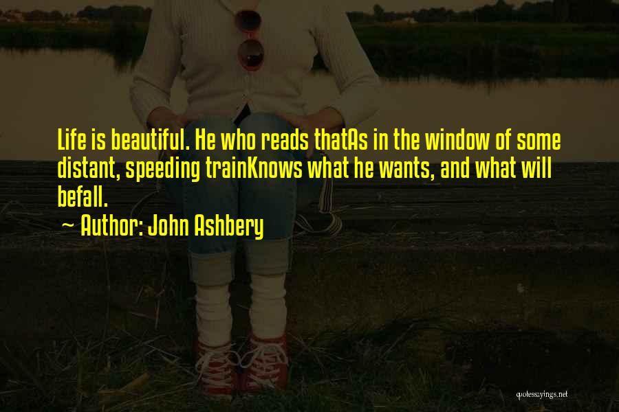 John Ashbery Quotes: Life Is Beautiful. He Who Reads Thatas In The Window Of Some Distant, Speeding Trainknows What He Wants, And What