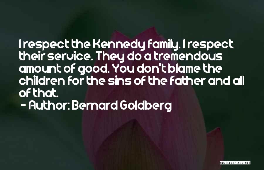 Bernard Goldberg Quotes: I Respect The Kennedy Family. I Respect Their Service. They Do A Tremendous Amount Of Good. You Don't Blame The