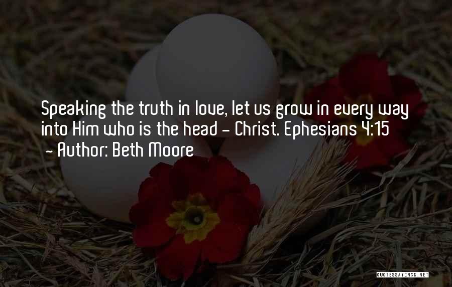 Beth Moore Quotes: Speaking The Truth In Love, Let Us Grow In Every Way Into Him Who Is The Head - Christ. Ephesians