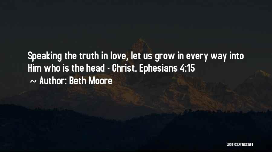 Beth Moore Quotes: Speaking The Truth In Love, Let Us Grow In Every Way Into Him Who Is The Head - Christ. Ephesians