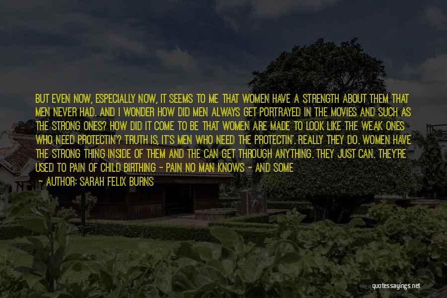 Sarah Felix Burns Quotes: But Even Now, Especially Now, It Seems To Me That Women Have A Strength About Them That Men Never Had.