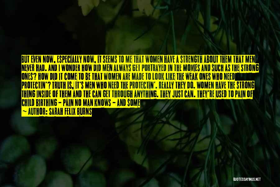 Sarah Felix Burns Quotes: But Even Now, Especially Now, It Seems To Me That Women Have A Strength About Them That Men Never Had.