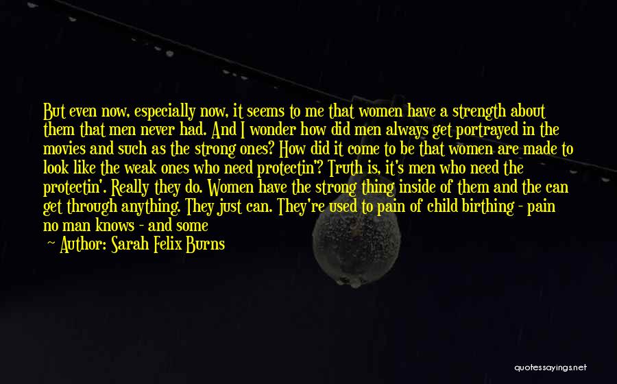 Sarah Felix Burns Quotes: But Even Now, Especially Now, It Seems To Me That Women Have A Strength About Them That Men Never Had.