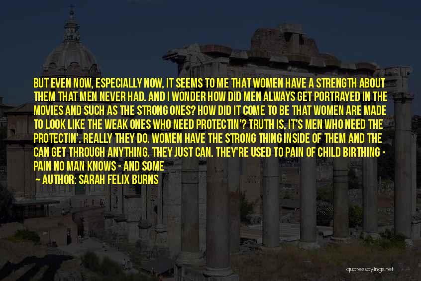 Sarah Felix Burns Quotes: But Even Now, Especially Now, It Seems To Me That Women Have A Strength About Them That Men Never Had.