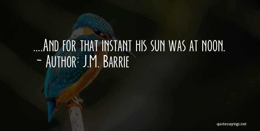 J.M. Barrie Quotes: ....and For That Instant His Sun Was At Noon.
