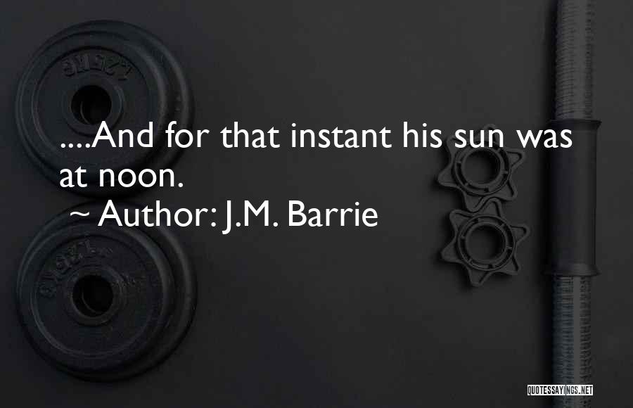 J.M. Barrie Quotes: ....and For That Instant His Sun Was At Noon.