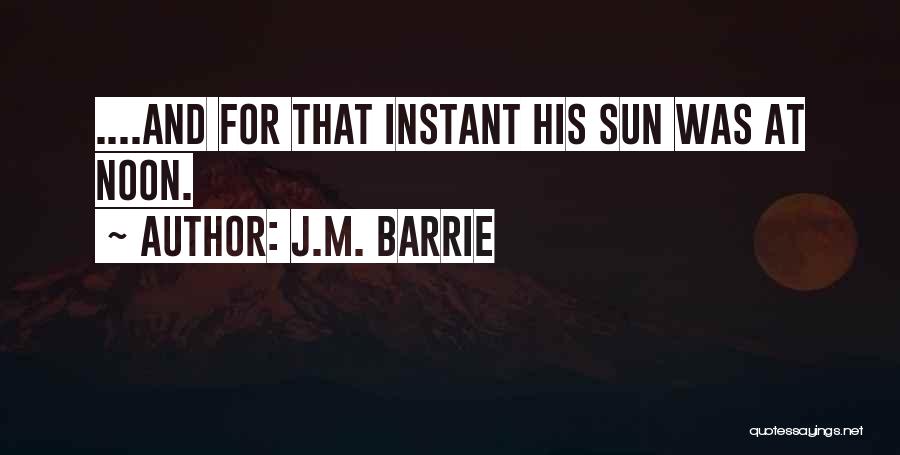 J.M. Barrie Quotes: ....and For That Instant His Sun Was At Noon.