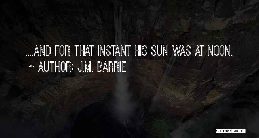 J.M. Barrie Quotes: ....and For That Instant His Sun Was At Noon.