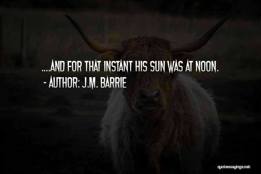 J.M. Barrie Quotes: ....and For That Instant His Sun Was At Noon.