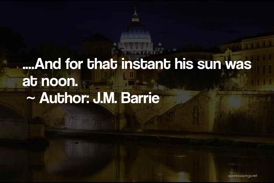 J.M. Barrie Quotes: ....and For That Instant His Sun Was At Noon.