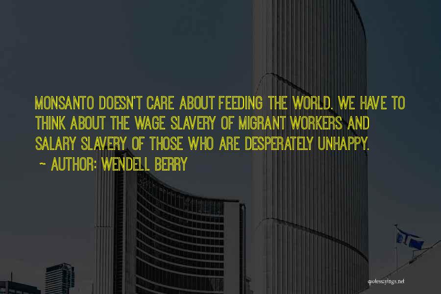 Wendell Berry Quotes: Monsanto Doesn't Care About Feeding The World. We Have To Think About The Wage Slavery Of Migrant Workers And Salary