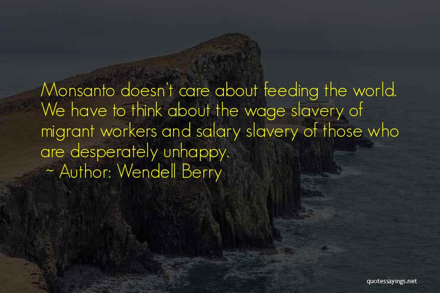 Wendell Berry Quotes: Monsanto Doesn't Care About Feeding The World. We Have To Think About The Wage Slavery Of Migrant Workers And Salary