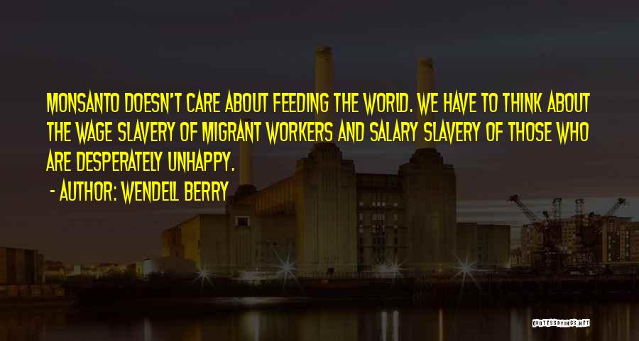 Wendell Berry Quotes: Monsanto Doesn't Care About Feeding The World. We Have To Think About The Wage Slavery Of Migrant Workers And Salary