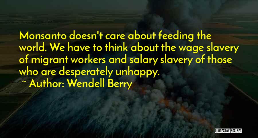 Wendell Berry Quotes: Monsanto Doesn't Care About Feeding The World. We Have To Think About The Wage Slavery Of Migrant Workers And Salary