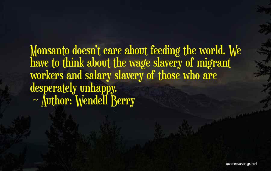 Wendell Berry Quotes: Monsanto Doesn't Care About Feeding The World. We Have To Think About The Wage Slavery Of Migrant Workers And Salary