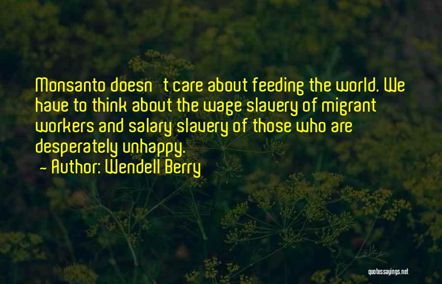 Wendell Berry Quotes: Monsanto Doesn't Care About Feeding The World. We Have To Think About The Wage Slavery Of Migrant Workers And Salary