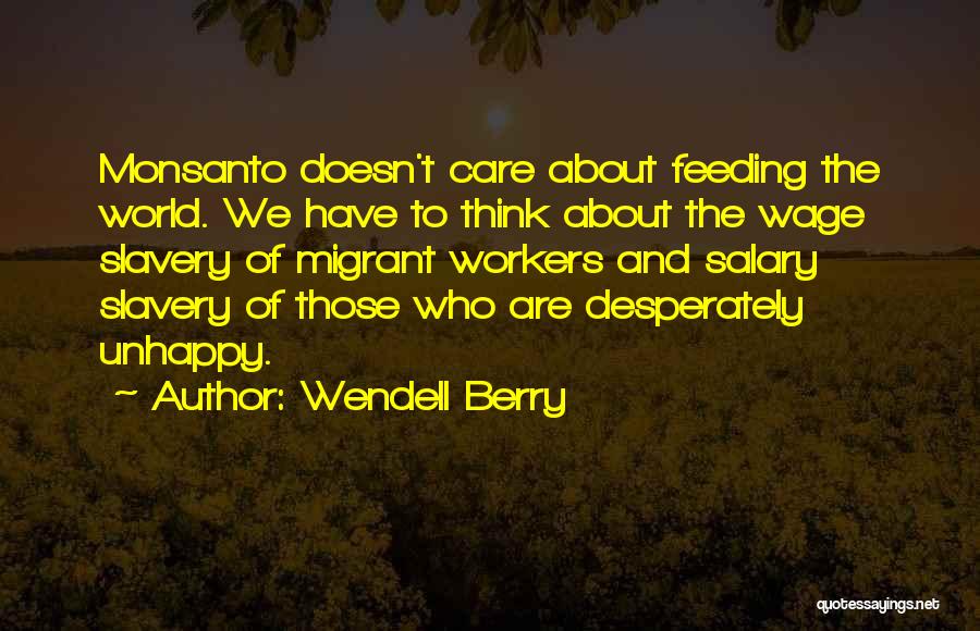 Wendell Berry Quotes: Monsanto Doesn't Care About Feeding The World. We Have To Think About The Wage Slavery Of Migrant Workers And Salary